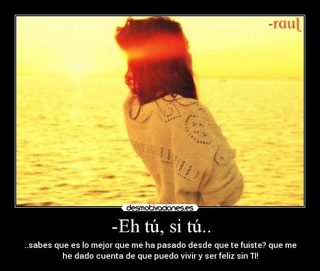 -Eh tú, si tú.. - ..sabes que es lo mejor que me ha pasado desde que te fuiste? que me
he dado cuenta de que puedo vivir y ser feliz sin TI!