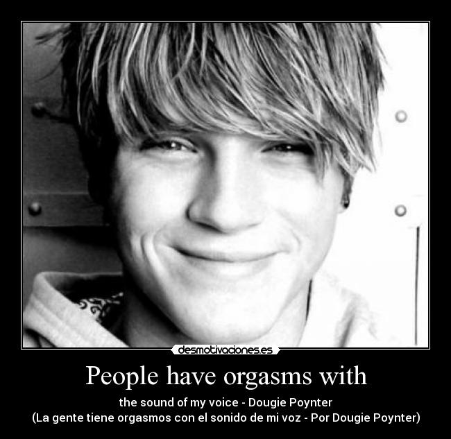 People have orgasms with - the sound of my voice - Dougie Poynter
(La gente tiene orgasmos con el sonido de mi voz - Por Dougie Poynter)