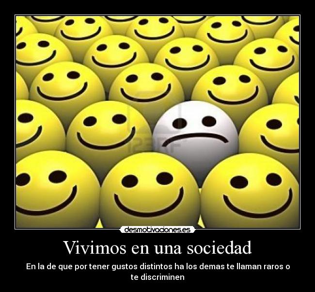 Vivimos en una sociedad - En la de que por tener gustos distintos ha los demas te llaman raros o te discriminen