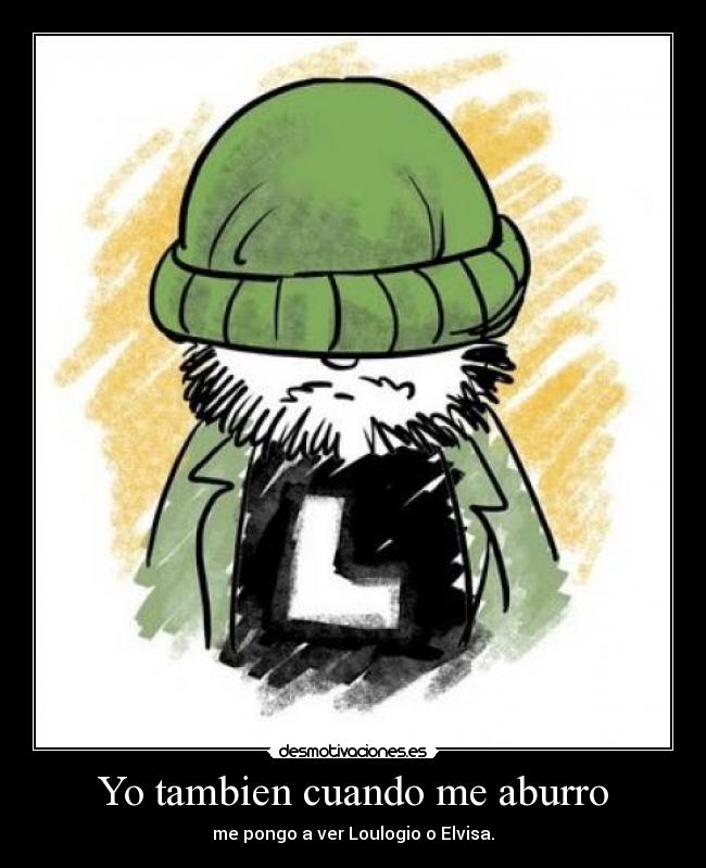 Yo tambien cuando me aburro - me pongo a ver Loulogio o Elvisa.