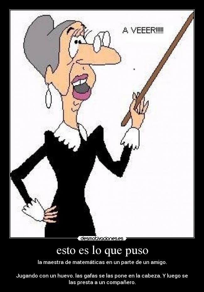 esto es lo que puso - la maestra de matemáticas en un parte de un amigo.
Jugando con un huevo. las gafas se las pone en la cabeza. Y luego se
las presta a un compañero.
