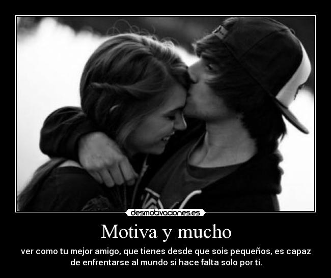 Motiva y mucho - ver como tu mejor amigo, que tienes desde que sois pequeños, es capaz
de enfrentarse al mundo si hace falta solo por ti.