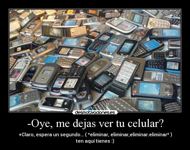 -Oye, me dejas ver tu celular? - +Claro, espera un segundo... ( *eliminar, eliminar,eliminar.eliminar* )
ten aquí tienes :)