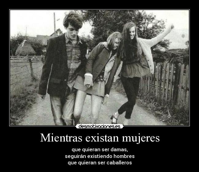 Mientras existan mujeres - que quieran ser damas,
seguirán existiendo hombres
que quieran ser caballeros
