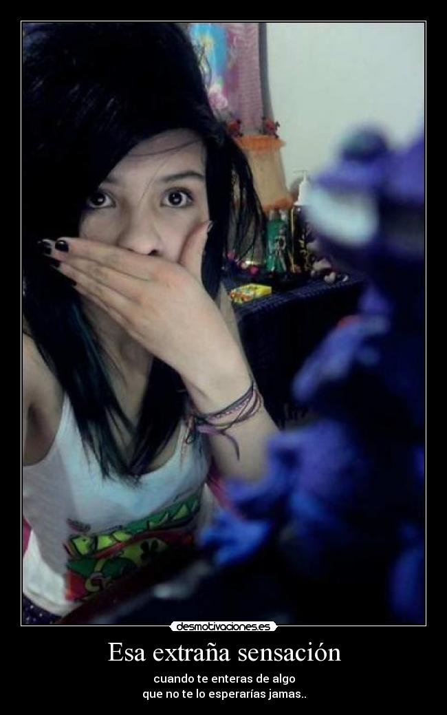 Esa extraña sensación - cuando te enteras de algo
que no te lo esperarías jamas..