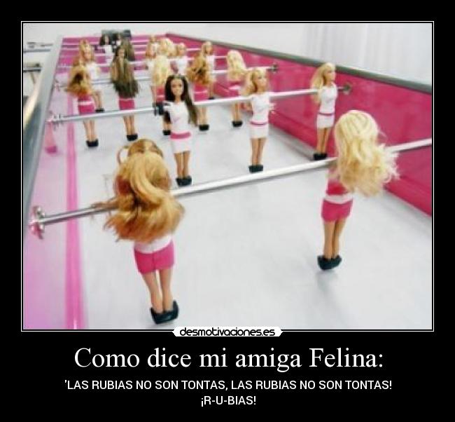 Como dice mi amiga Felina: - LAS RUBIAS NO SON TONTAS, LAS RUBIAS NO SON TONTAS!
¡R-U-BIAS!