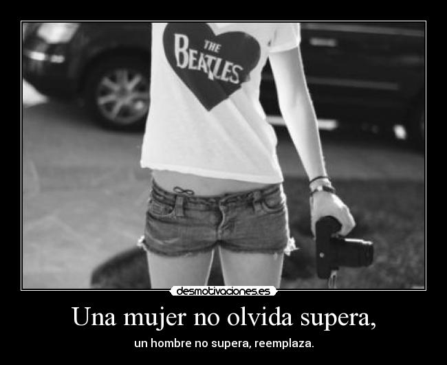 Una mujer no olvida supera, - un hombre no supera, reemplaza.