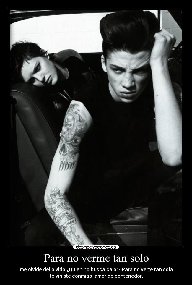 Para no verme tan solo - me olvidé del olvido ¿Quién no busca calor? Para no verte tan sola
te viniste conmigo ,amor de contenedor.