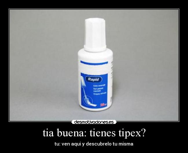 tia buena: tienes tipex? - tu: ven aqui y descubrelo tu misma