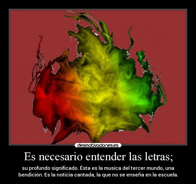 Es necesario entender las letras; - su profundo significado. Ésta es la musica del tercer mundo, una
bendición. Es la noticia cantada, la que no se enseña en la escuela.