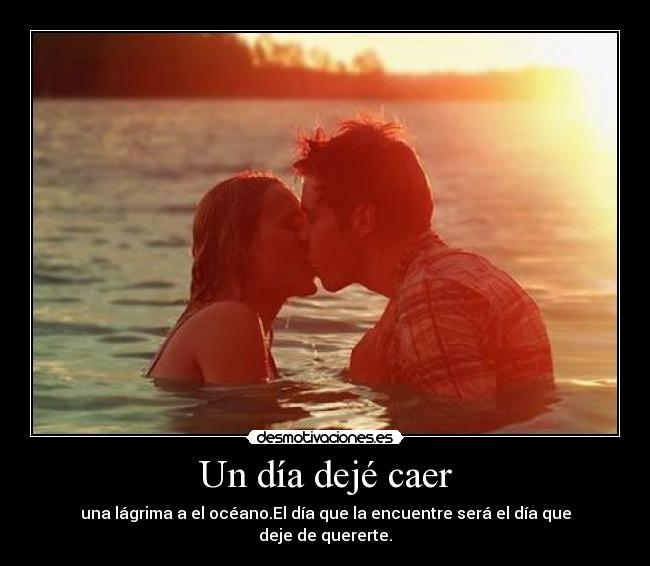 Un día dejé caer - una lágrima a el océano.El día que la encuentre será el día que deje de quererte.