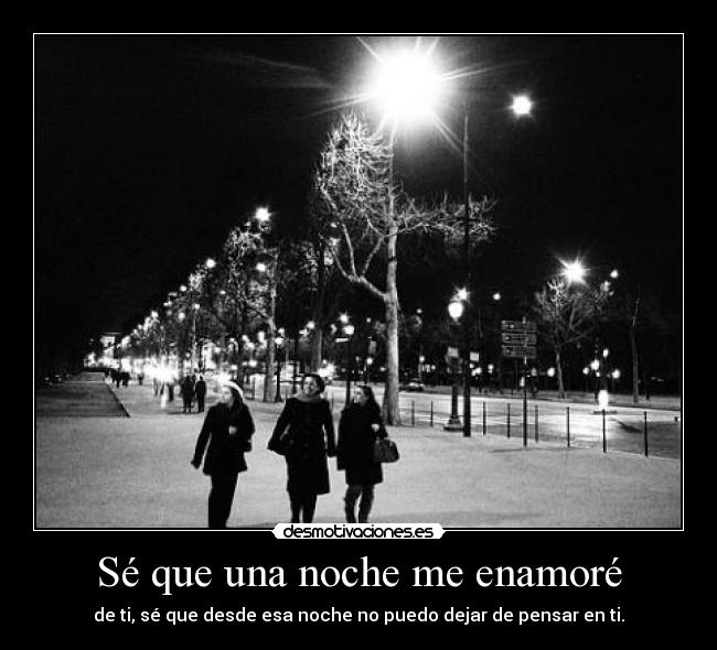 Sé que una noche me enamoré - de ti, sé que desde esa noche no puedo dejar de pensar en ti.