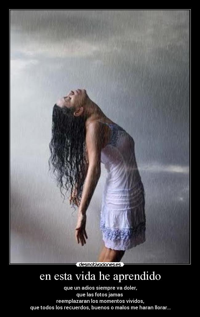 en esta vida he aprendido - que un adios siempre va doler,
que las fotos jamas
reemplazaran los momentos vividos,
que todos los recuerdos, buenos o malos me haran llorar...