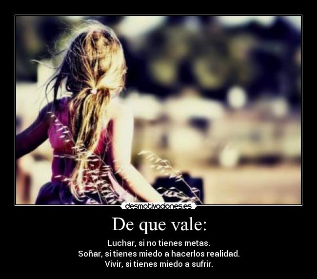 De que vale: - Luchar, si no tienes metas.
Soñar, si tienes miedo a hacerlos realidad.
Vivir, si tienes miedo a sufrir.