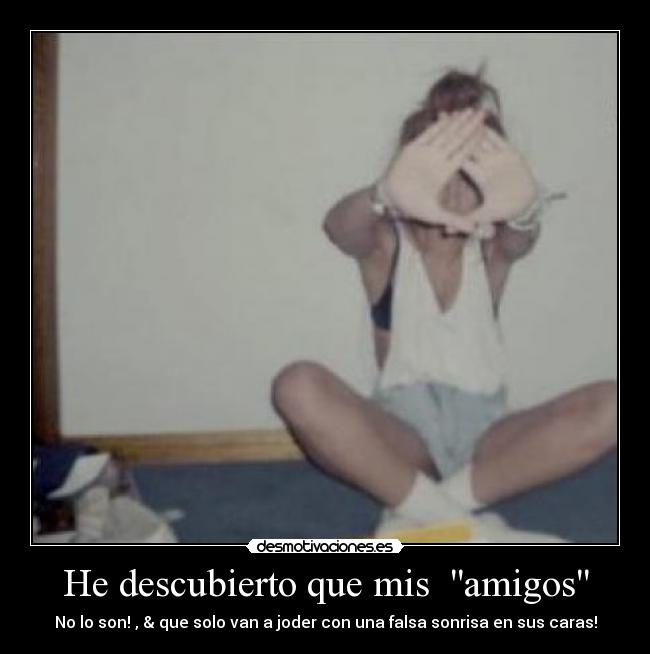 He descubierto que mis amigos - No lo son! , & que solo van a joder con una falsa sonrisa en sus caras!
