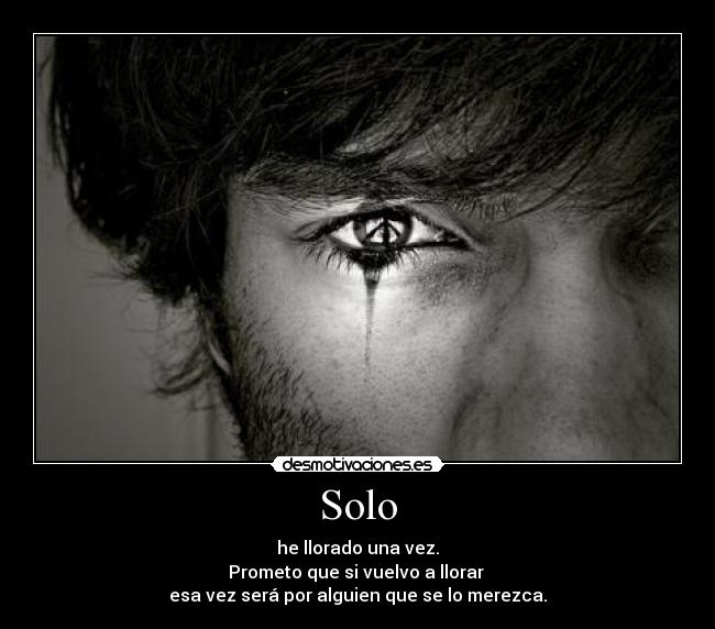 Solo - he llorado una vez.
Prometo que si vuelvo a llorar 
esa vez será por alguien que se lo merezca.