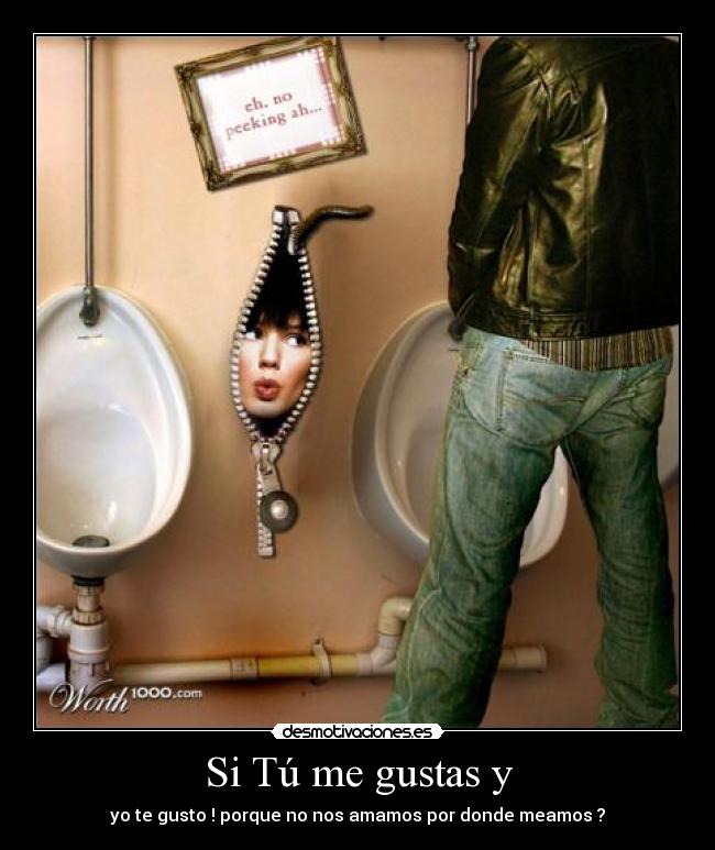 Si Tú me gustas y - yo te gusto ! porque no nos amamos por donde meamos ?