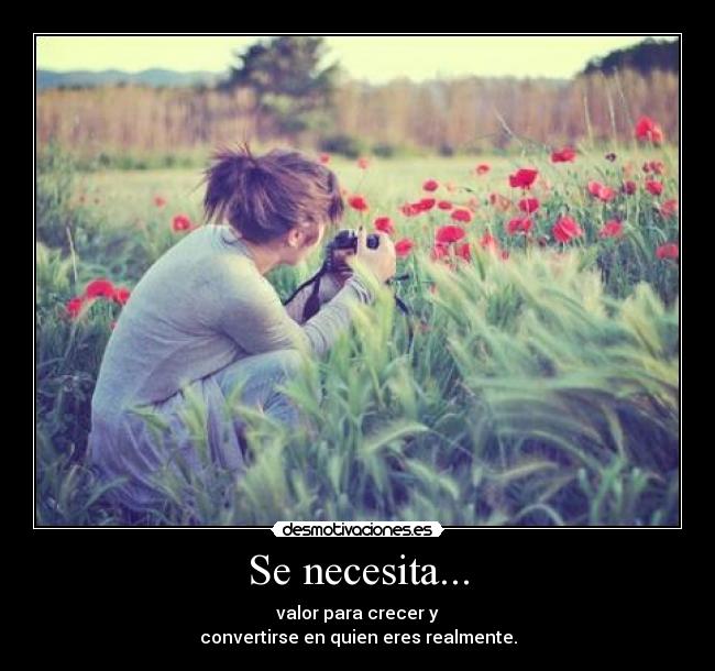 Se necesita... - valor para crecer y
convertirse en quien eres realmente.