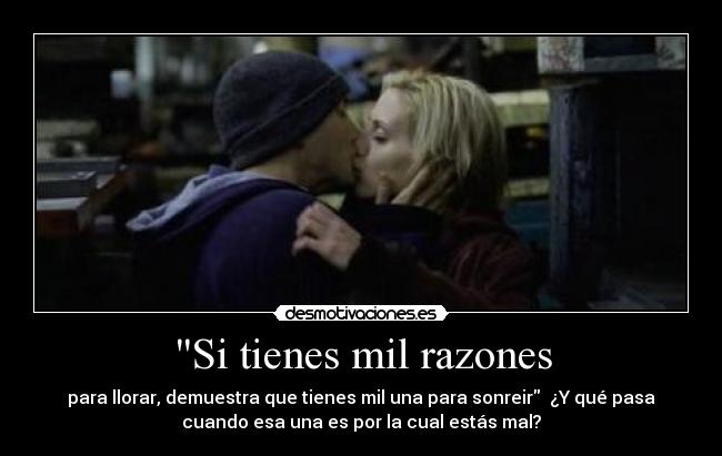Si tienes mil razones - para llorar, demuestra que tienes mil una para sonreir  ¿Y qué pasa
cuando esa una es por la cual estás mal?