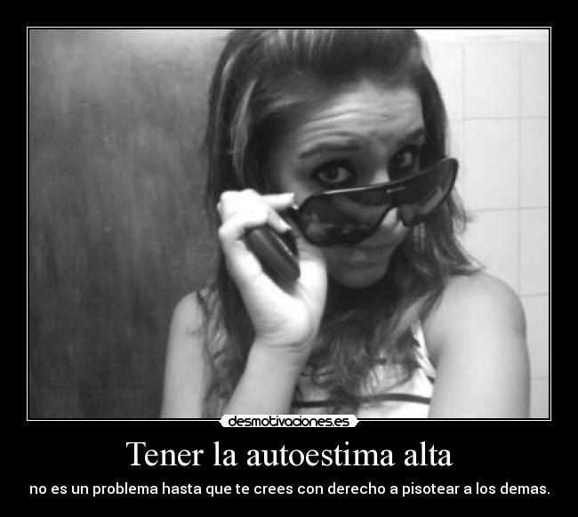 Tener la autoestima alta - no es un problema hasta que te crees con derecho a pisotear a los demas.