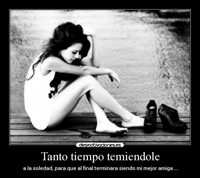 Tanto tiempo temiendole - a la soledad, para que al final terminara siendo mi mejor amiga ...