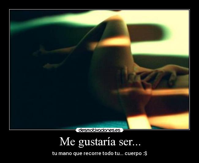 Me gustaría ser... - tu mano que recorre todo tu... cuerpo :$