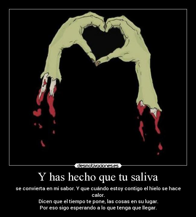 Y has hecho que tu saliva - se convierta en mi sabor. Y que cuándo estoy contigo el hielo se hace calor.
Dicen que el tiempo te pone, las cosas en su lugar.
Por eso sigo esperando a lo que tenga que llegar.