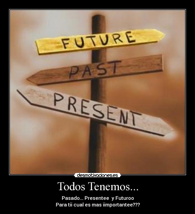 Todos Tenemos... - Pasado... Presentee y Futuroo
Para tii cual es mas iimportantee???