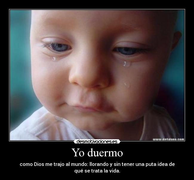 Yo duermo - como Dios me trajo al mundo: llorando y sin tener una puta idea de
qué se trata la vida.