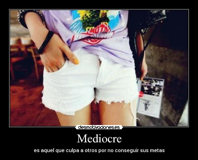 Mediocre - es aquel que culpa a otros por no conseguir sus metas