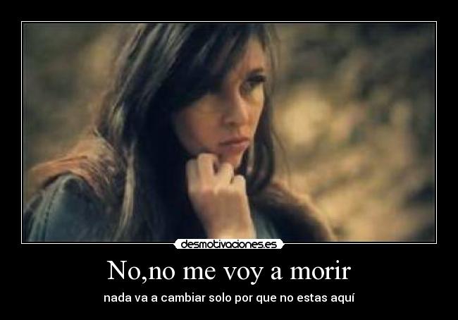 No,no me voy a morir - nada va a cambiar solo por que no estas aquí