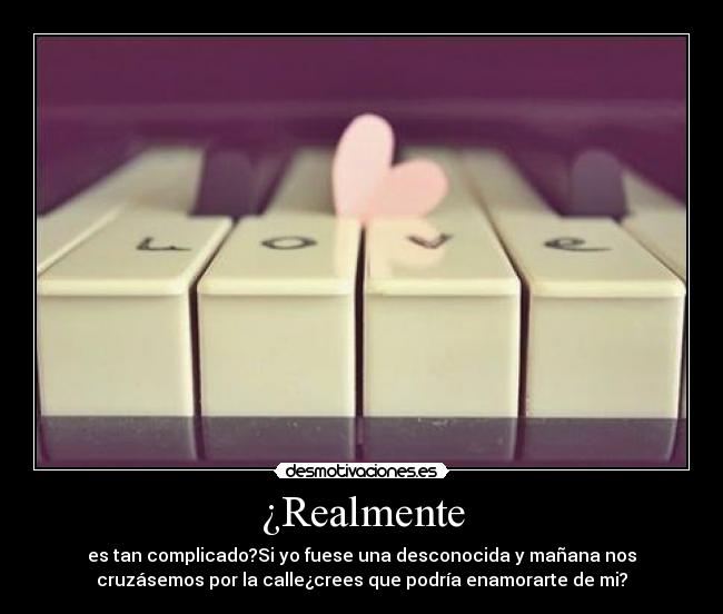 ¿Realmente - es tan complicado?Si yo fuese una desconocida y mañana nos
cruzásemos por la calle¿crees que podría enamorarte de mi?