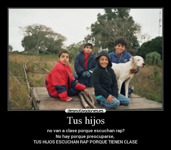 Tus hijos - no van a clase porque escuchan rap?
No hay porque preocuparse,
TUS HIJOS ESCUCHAN RAP PORQUE TIENEN CLASE