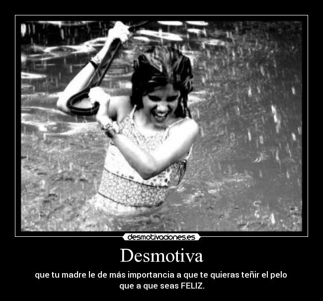 Desmotiva - que tu madre le de más importancia a que te quieras teñir el pelo 
que a que seas FELIZ.