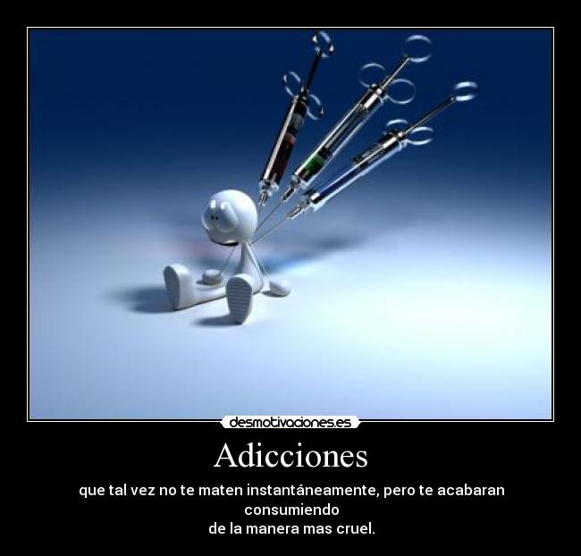 Adicciones - que tal vez no te maten instantáneamente, pero te acabaran consumiendo
de la manera mas cruel.