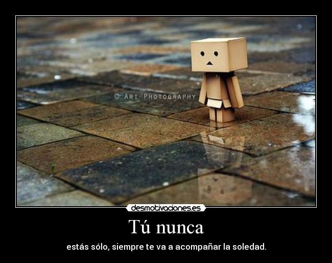 Tú nunca - estás sólo, siempre te va a acompañar la soledad.