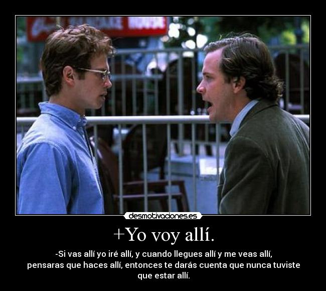 +Yo voy allí. - -Si vas allí yo iré allí, y cuando llegues allí y me veas allí,
pensaras que haces allí, entonces te darás cuenta que nunca tuviste
que estar allí.