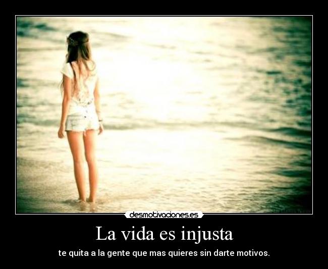 La vida es injusta - te quita a la gente que mas quieres sin darte motivos.