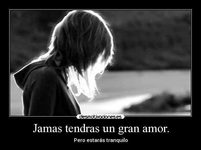 Jamas tendras un gran amor. -