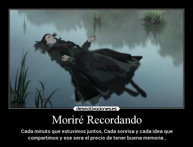Moriré Recordando - Cada minuto que estuvimos juntos, Cada sonrisa y cada idea que
compartimos y ese sera el precio de tener buena memoria ,