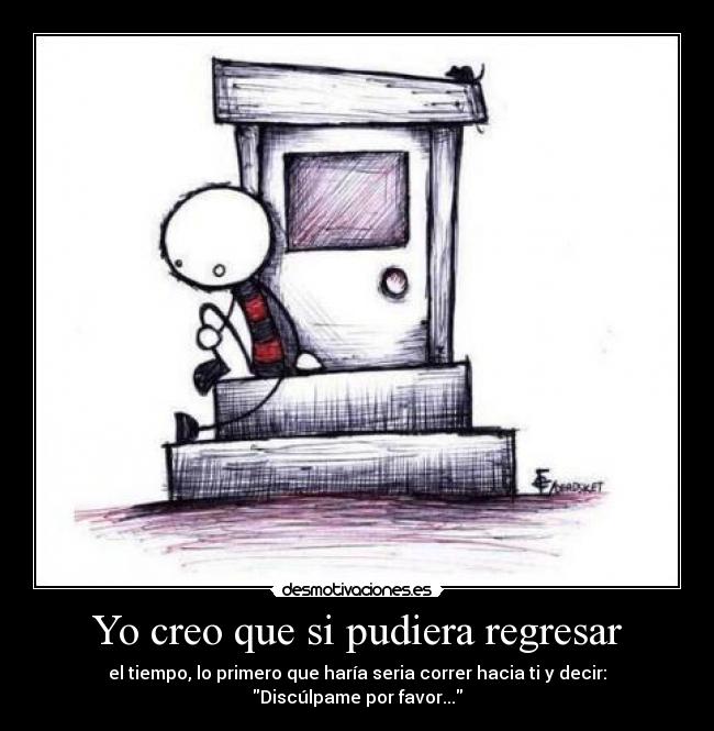 Yo creo que si pudiera regresar - el tiempo, lo primero que haría seria correr hacia ti y decir: Discúlpame por favor...