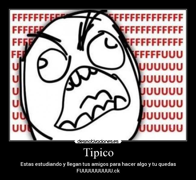 Tipico - Estas estudiando y llegan tus amigos para hacer algo y tu quedas
FUUUUUUUUUU.ck
