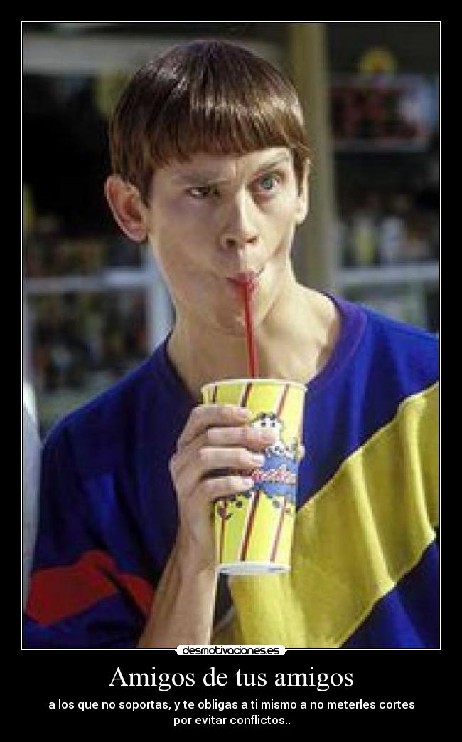 Amigos de tus amigos - a los que no soportas, y te obligas a ti mismo a no meterles cortes
por evitar conflictos..