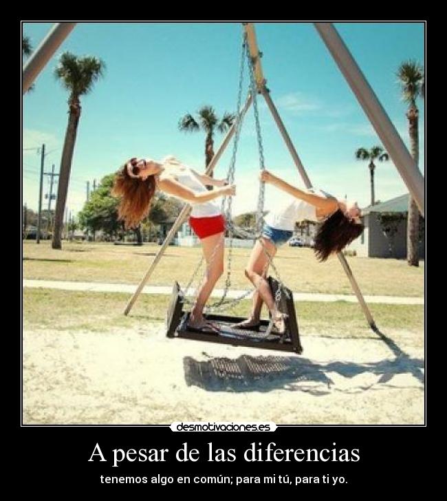 A pesar de las diferencias - tenemos algo en común; para mi tú, para ti yo.