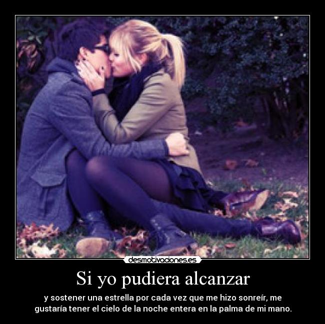 Si yo pudiera alcanzar - y sostener una estrella por cada vez que me hizo sonreír, me
gustaría tener el cielo de la noche entera en la palma de mi mano.