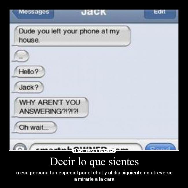 Decir lo que sientes - a esa persona tan especial por el chat y al dia siguiente no atreverse
a mirarle a la cara