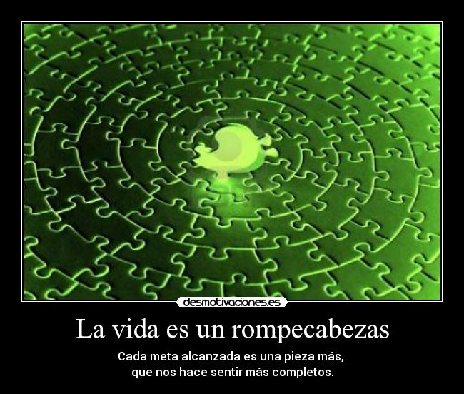La vida es un rompecabezas - Cada meta alcanzada es una pieza más, 
que nos hace sentir más completos.