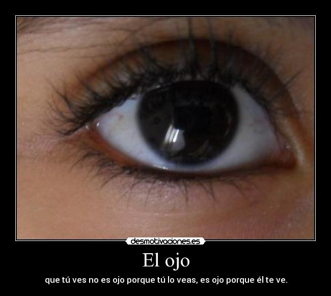 El ojo - que tú ves no es ojo porque tú lo veas, es ojo porque él te ve.