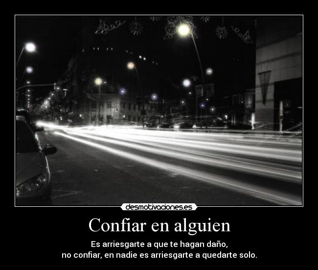 Confiar en alguien - Es arriesgarte a que te hagan daño,
no confiar, en nadie es arriesgarte a quedarte solo.