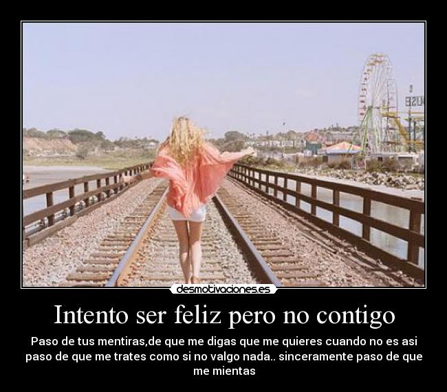 Intento ser feliz pero no contigo - Paso de tus mentiras,de que me digas que me quieres cuando no es asi
paso de que me trates como si no valgo nada.. sinceramente paso de que
me mientas